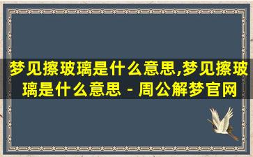 梦见擦玻璃是什么意思,梦见擦玻璃是什么意思 - 周公解梦官网